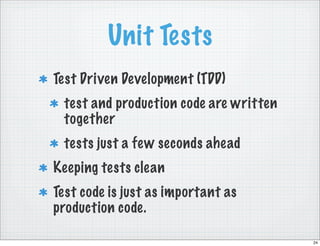 Unit Tests
Test Driven Development (TDD)
 test and production code are written
 together
 tests just a few seconds ahead
Keeping tests clean
Test code is just as important as
production code.

                                        24
 