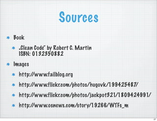 Sources
Book
  „Clean Code“ by Robert C. Martin
  ISBN: 0132350882
Images
  http://www.failblog.org
  http://www.flickr.com/photos/hugovk/199425487/
  http://www.flickr.com/photos/jackpot321/1809424991/
  http://www.osnews.com/story/19266/WTFs_m

                                                        27
 