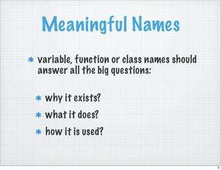 Meaningful Names
variable, function or class names should
answer all the big questions:

 why it exists?
 what it does?
 how it is used?


                                           9
 