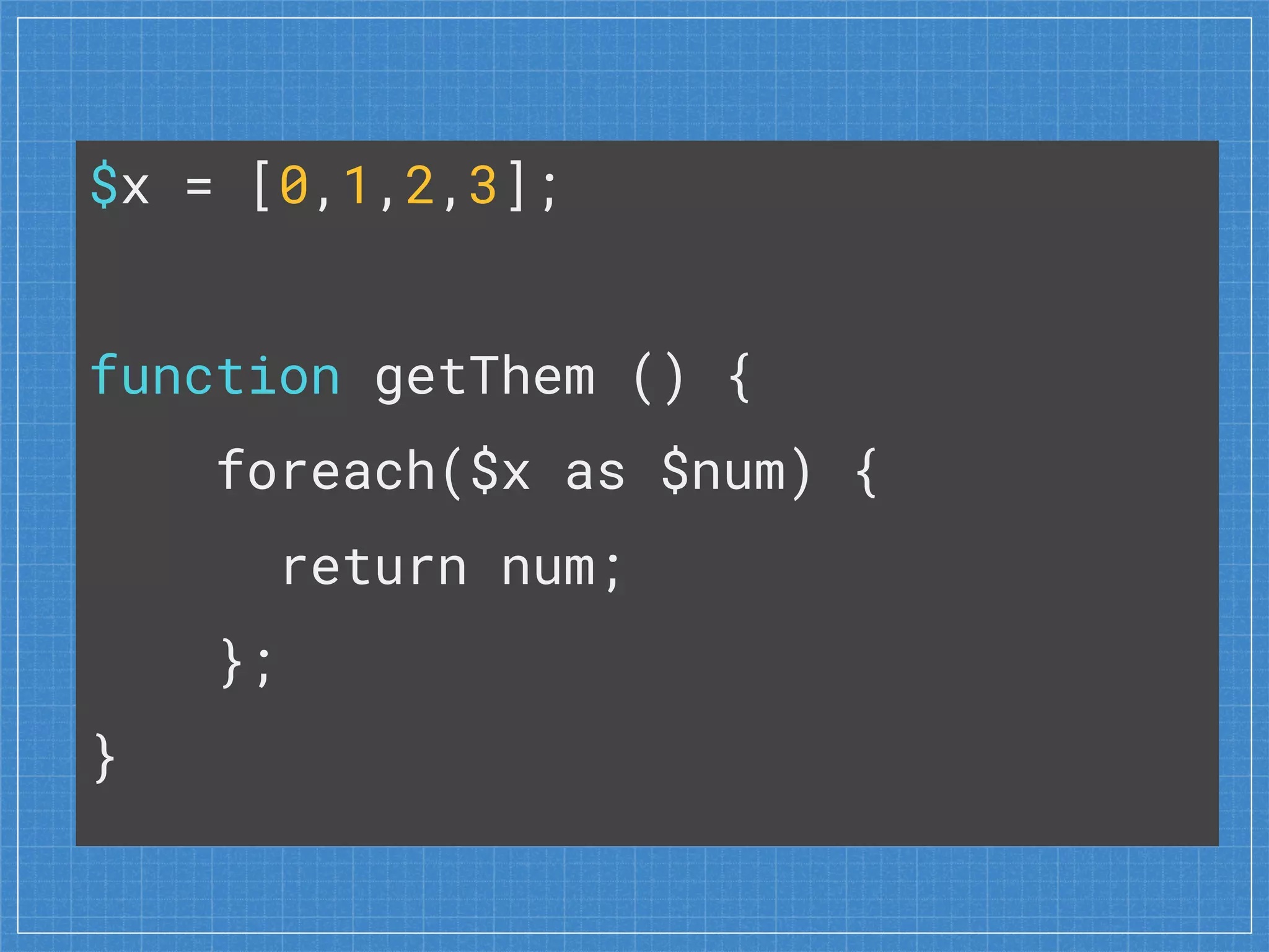 $x = [0,1,2,3];
function getThem () {
foreach($x as $num) {
return num;
};
}
 