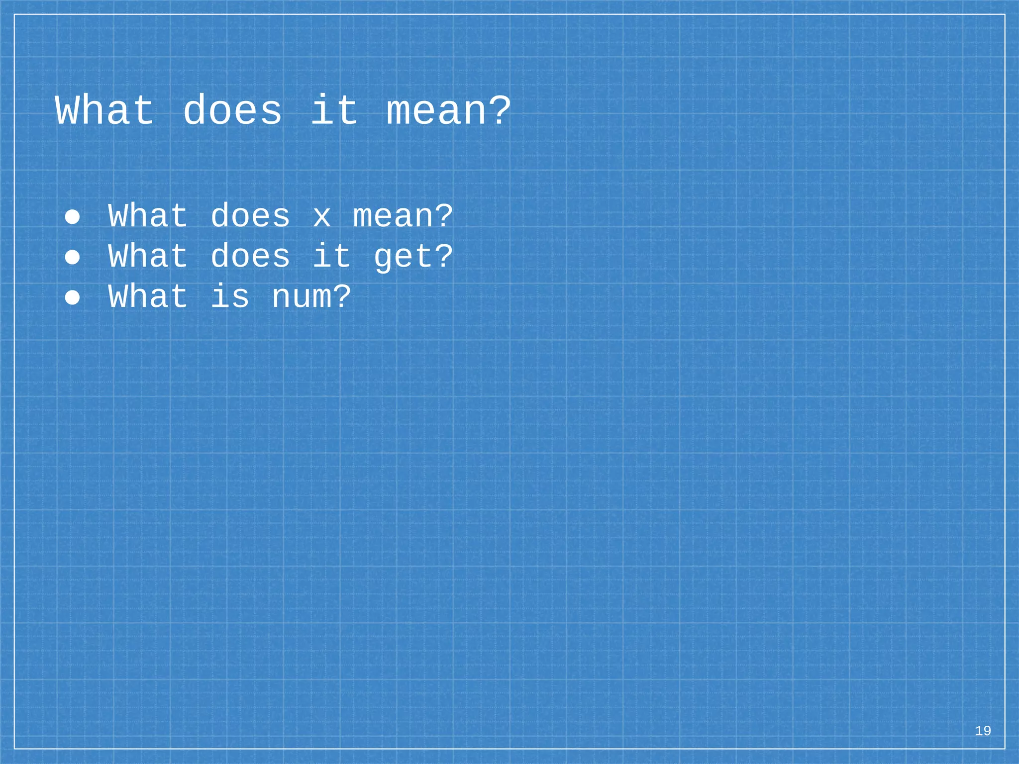 What does it mean?
● What does x mean?
● What does it get?
● What is num?
19
 