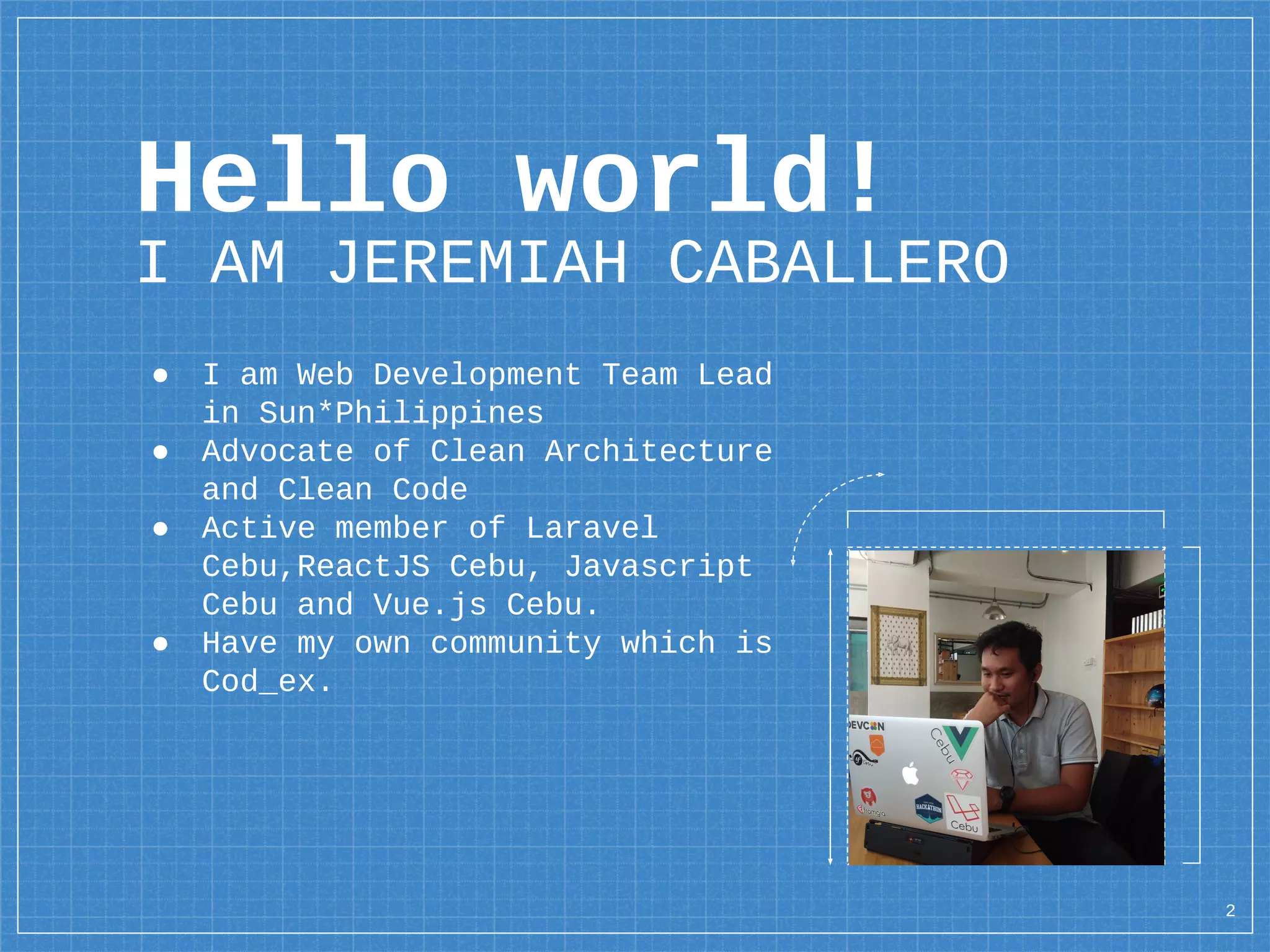 Hello world!
I AM JEREMIAH CABALLERO
● I am Web Development Team Lead
in Sun*Philippines
● Advocate of Clean Architecture
and Clean Code
● Active member of Laravel
Cebu,ReactJS Cebu, Javascript
Cebu and Vue.js Cebu.
● Have my own community which is
Cod_ex.
2
 