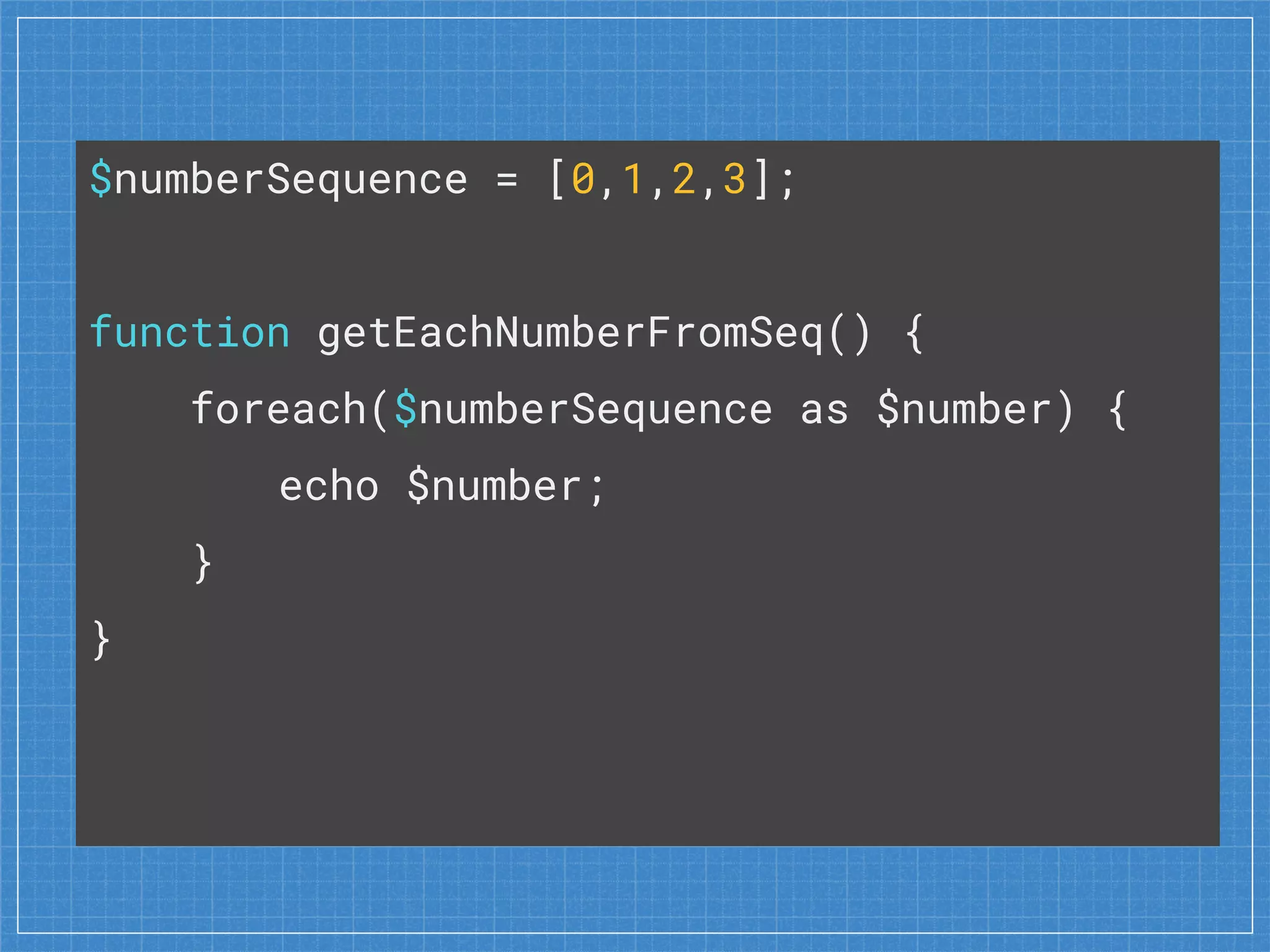 $numberSequence = [0,1,2,3];
function getEachNumberFromSeq() {
foreach($numberSequence as $number) {
echo $number;
}
}
 