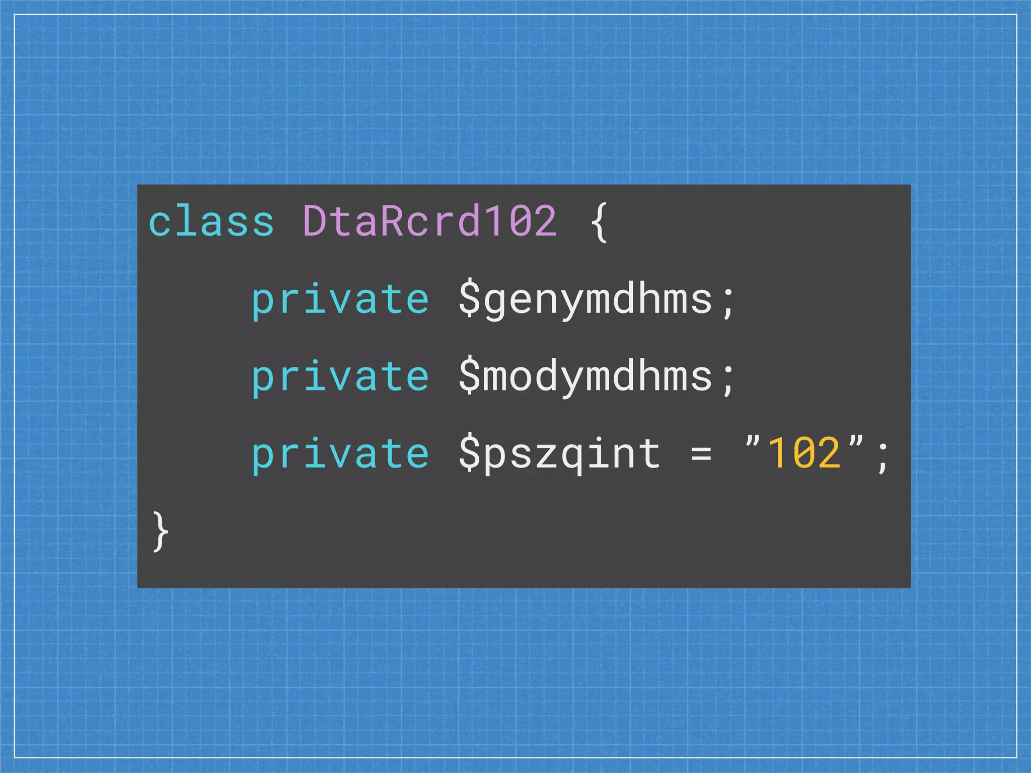 class DtaRcrd102 {
private $genymdhms;
private $modymdhms;
private $pszqint = ”102”;
}
 