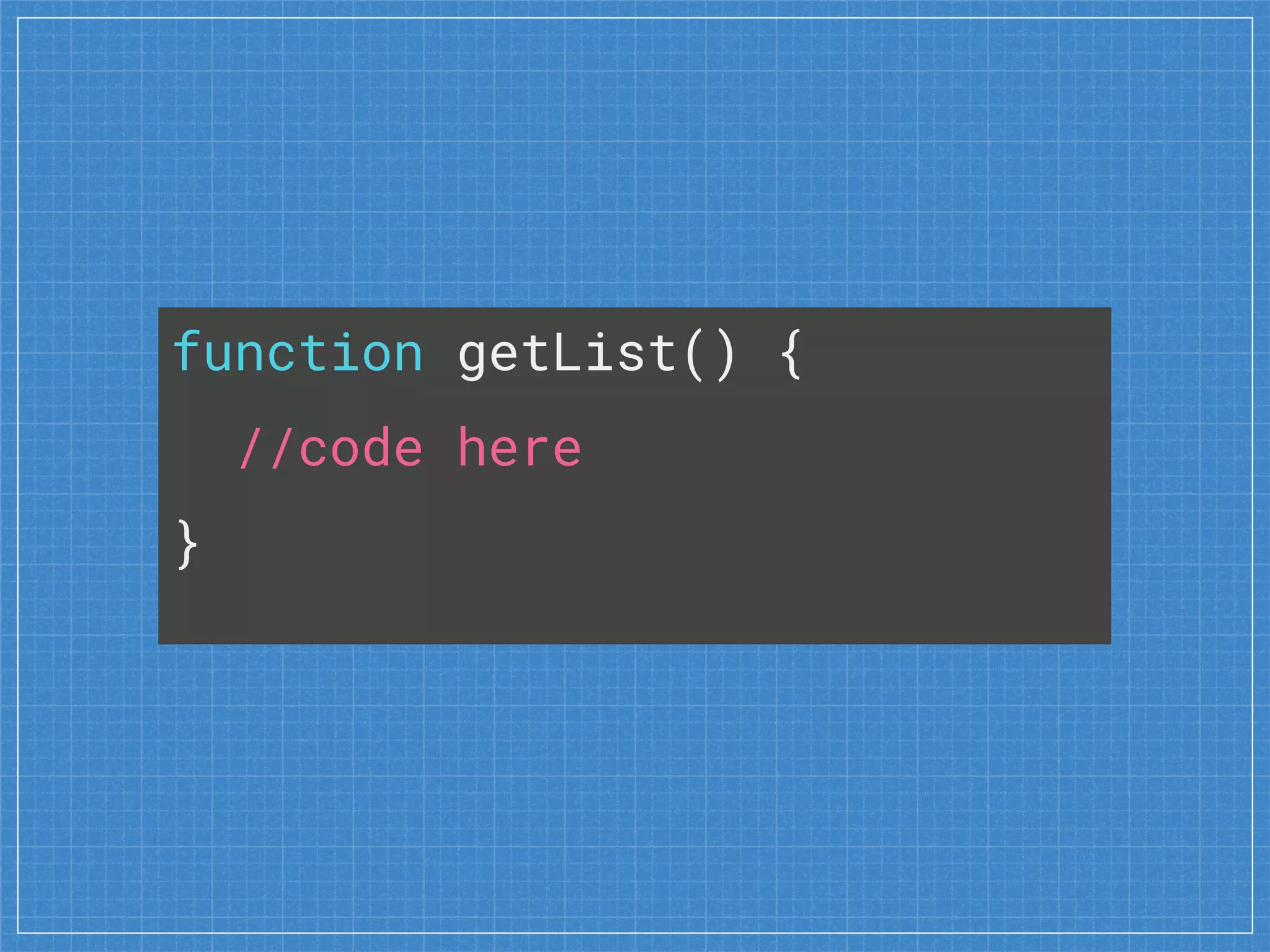 function getList() {
//code here
}
 
