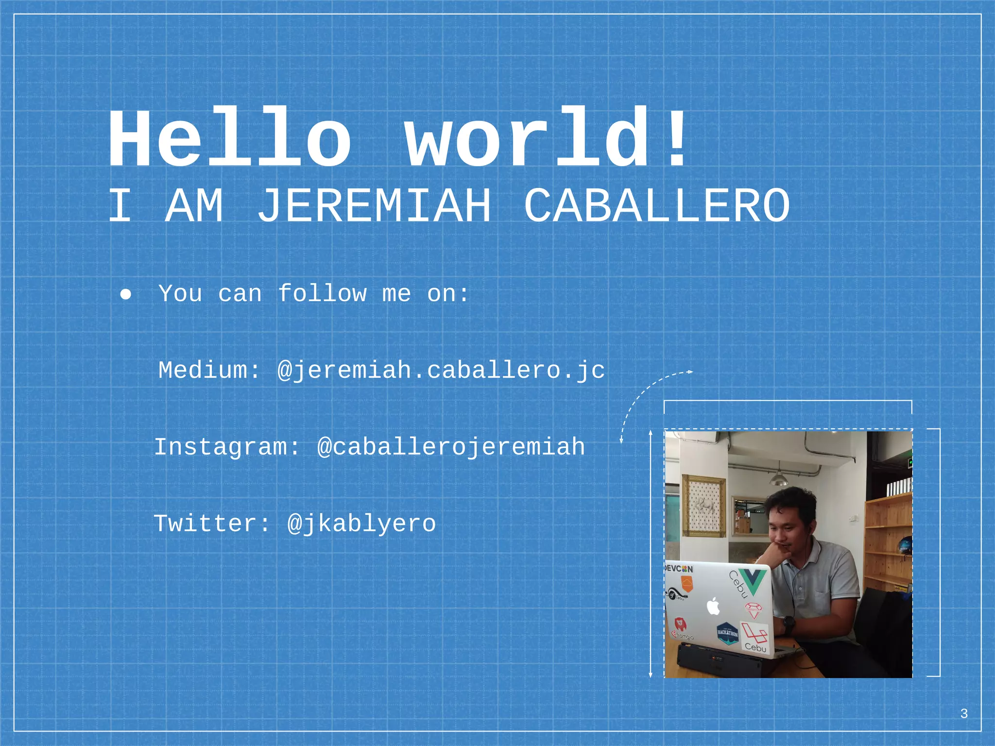 Hello world!
I AM JEREMIAH CABALLERO
● You can follow me on:
Medium: @jeremiah.caballero.jc
Instagram: @caballerojeremiah
Twitter: @jkablyero
3
 