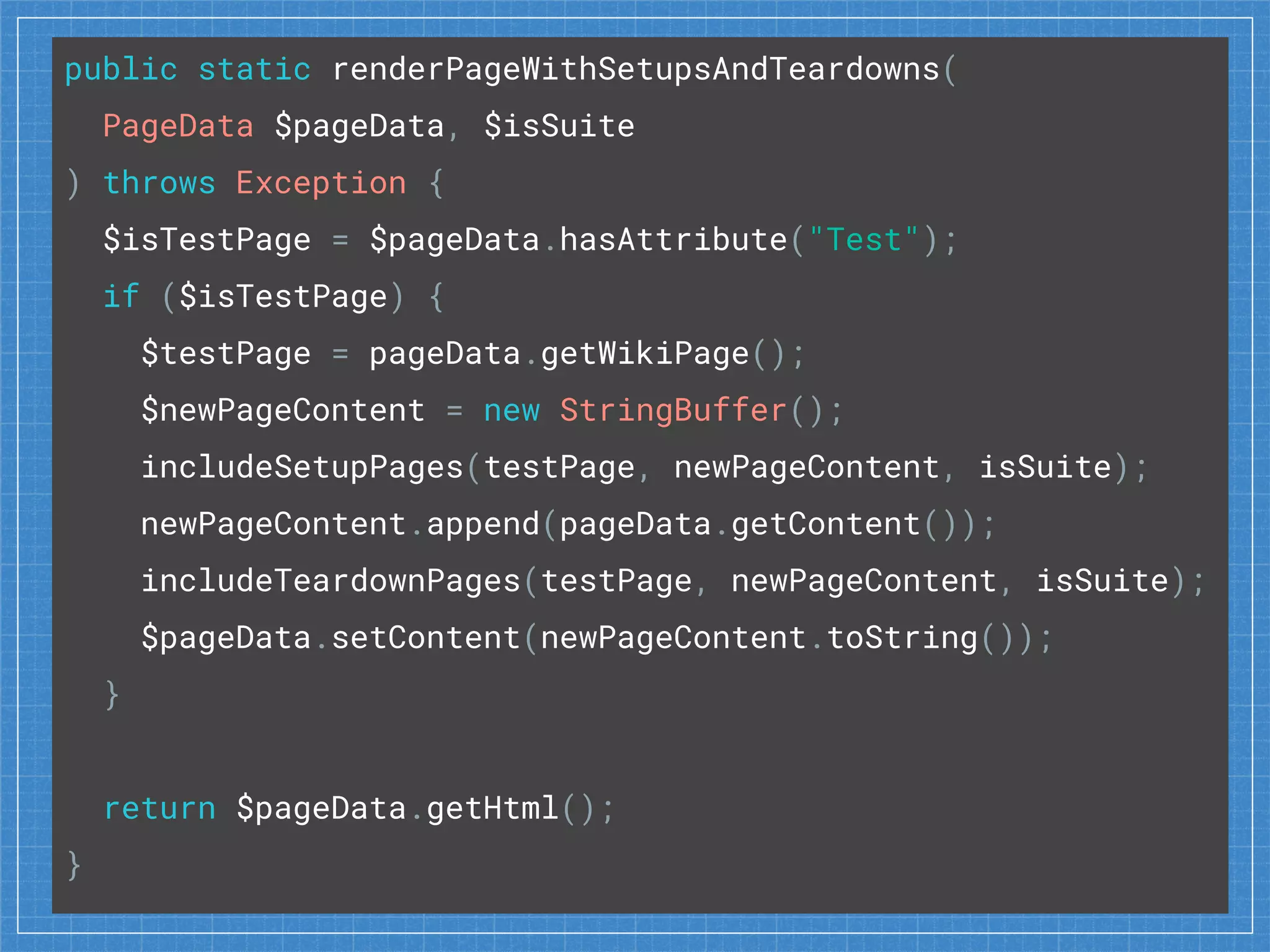 public static renderPageWithSetupsAndTeardowns(
PageData $pageData, $isSuite
) throws Exception {
$isTestPage = $pageData.hasAttribute("Test");
if ($isTestPage) {
$testPage = pageData.getWikiPage();
$newPageContent = new StringBuffer();
includeSetupPages(testPage, newPageContent, isSuite);
newPageContent.append(pageData.getContent());
includeTeardownPages(testPage, newPageContent, isSuite);
$pageData.setContent(newPageContent.toString());
}
return $pageData.getHtml();
}
 