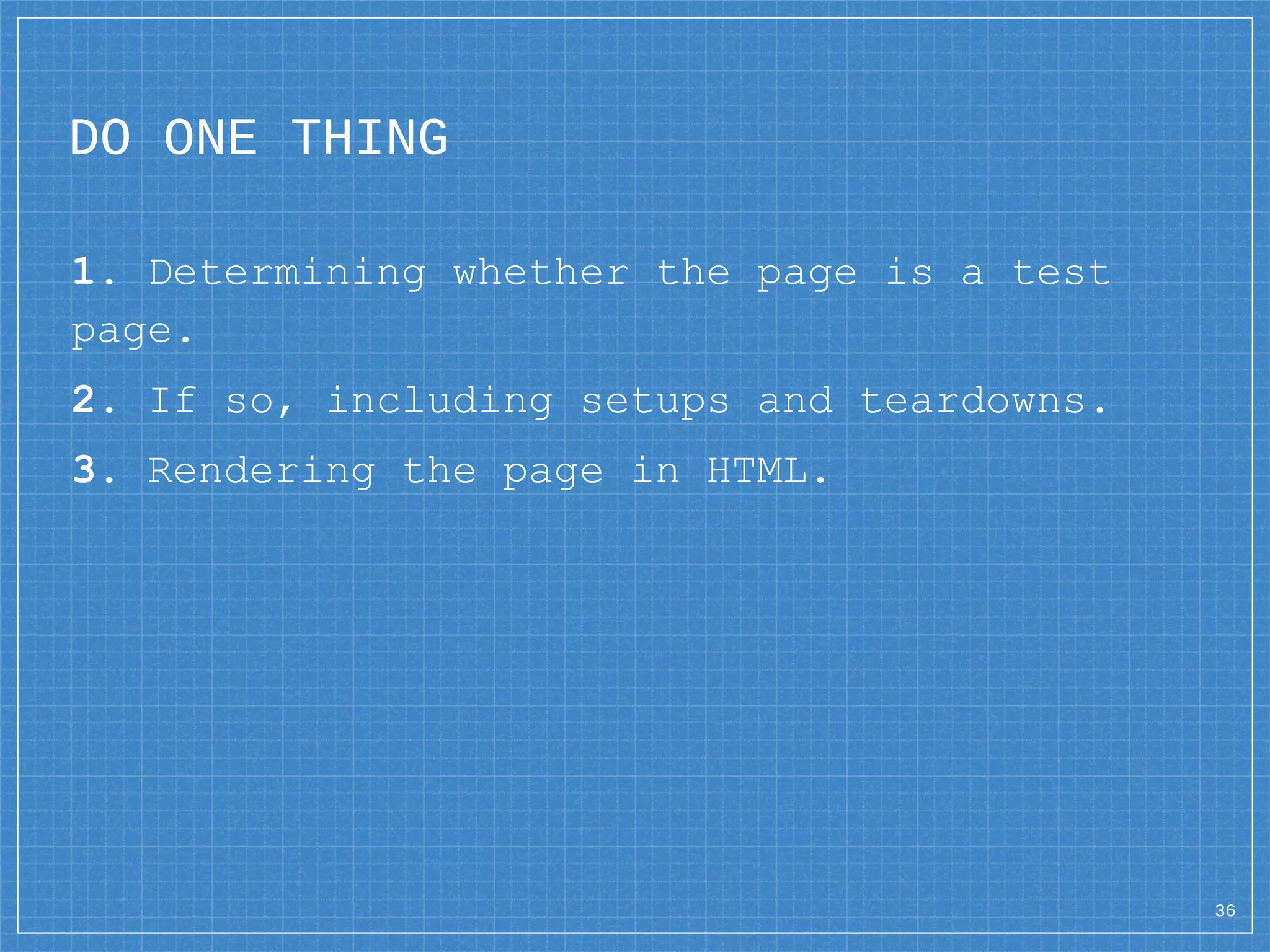 DO ONE THING
1. Determining whether the page is a test
page.
2. If so, including setups and teardowns.
3. Rendering the page in HTML.
36
 