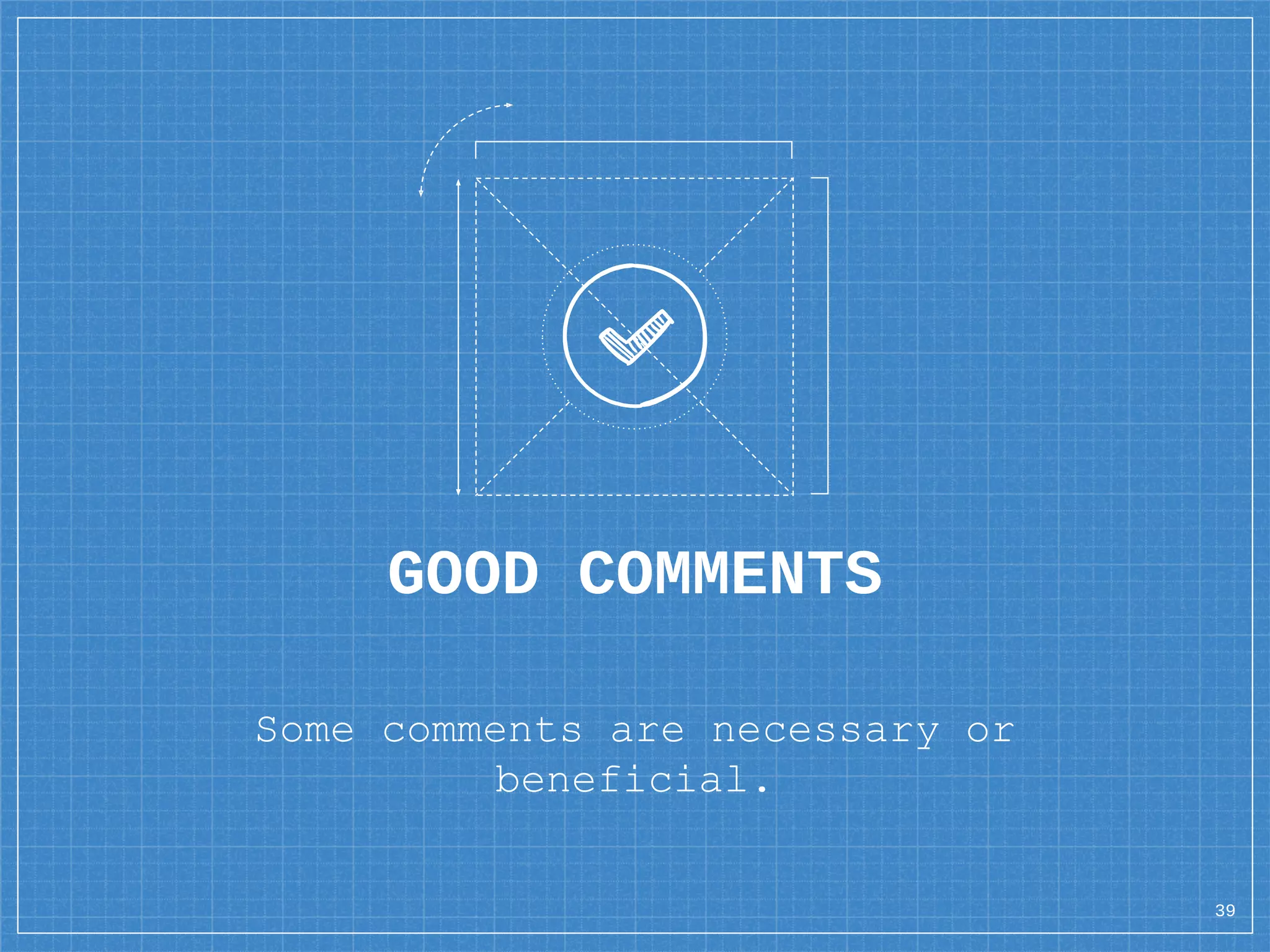 GOOD COMMENTS
Some comments are necessary or
beneficial.
39
 