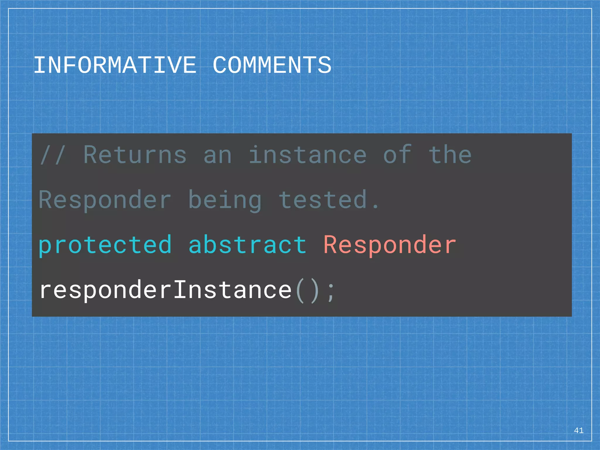 INFORMATIVE COMMENTS
41
// Returns an instance of the
Responder being tested.
protected abstract Responder
responderInstance();
 