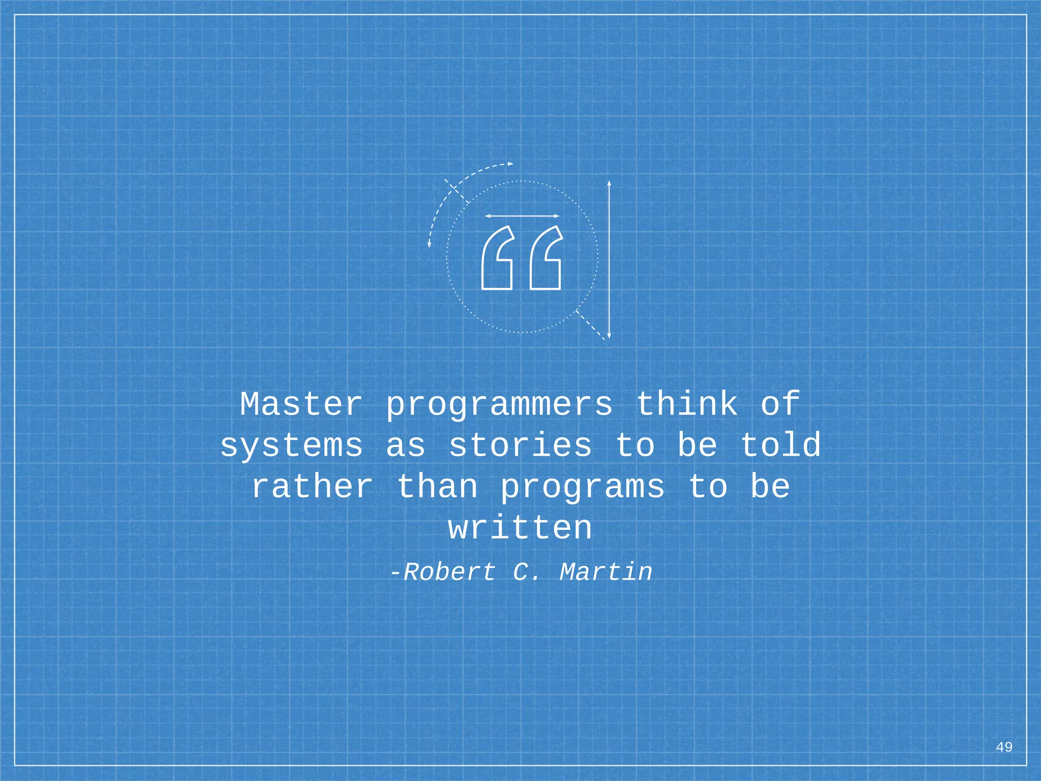 Master programmers think of
systems as stories to be told
rather than programs to be
written
-Robert C. Martin
49
 