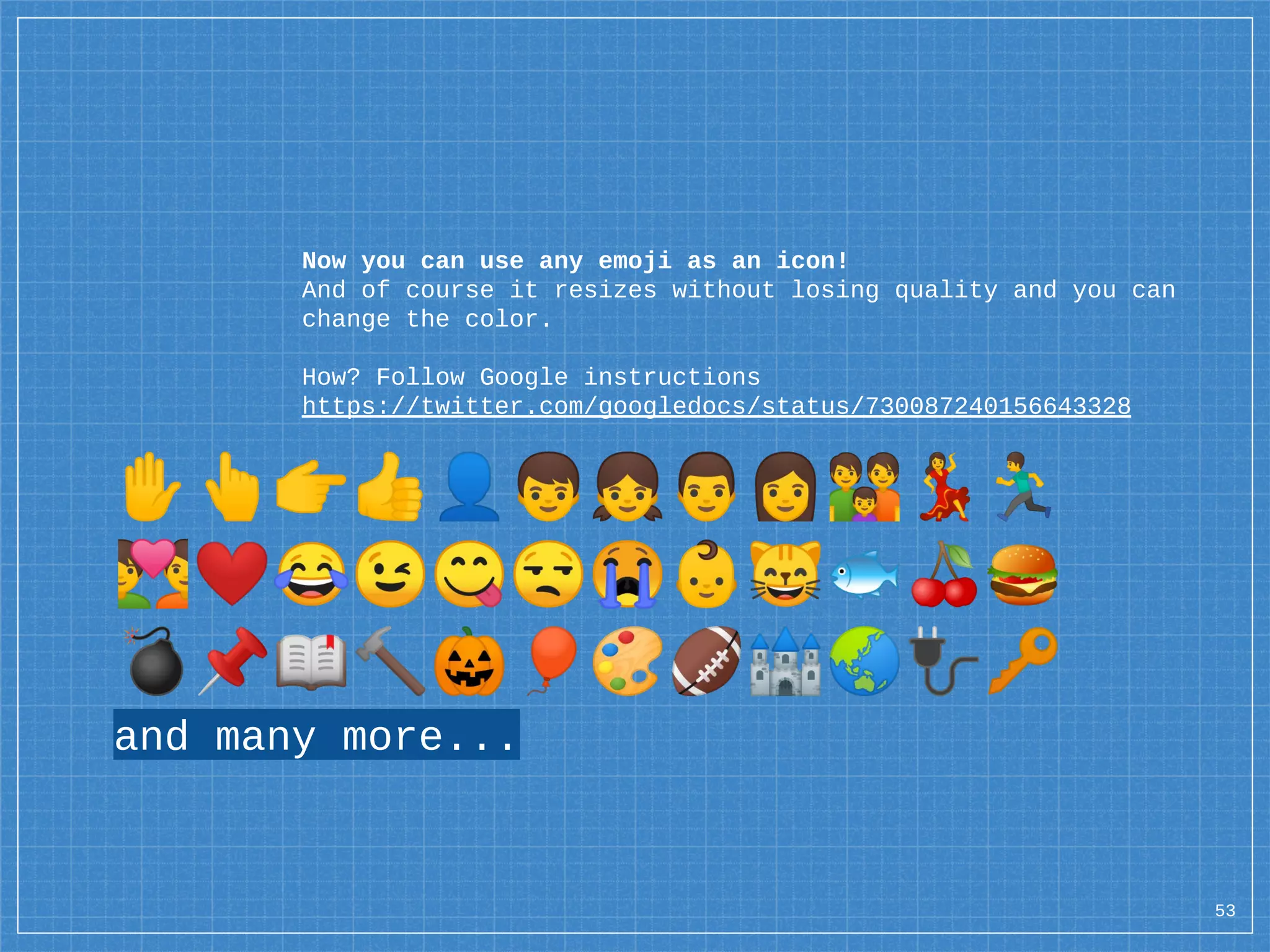 Now you can use any emoji as an icon!
And of course it resizes without losing quality and you can
change the color.
How? Follow Google instructions
https://twitter.com/googledocs/status/730087240156643328
✋👆👉👍👤👦👧👨👩👪💃🏃
💑❤😂😉😋😒😭👶😸🐟🍒🍔
💣📌📖🔨🎃🎈🎨🏈🏰🌏🔌🔑
and many more...
��
53
 
