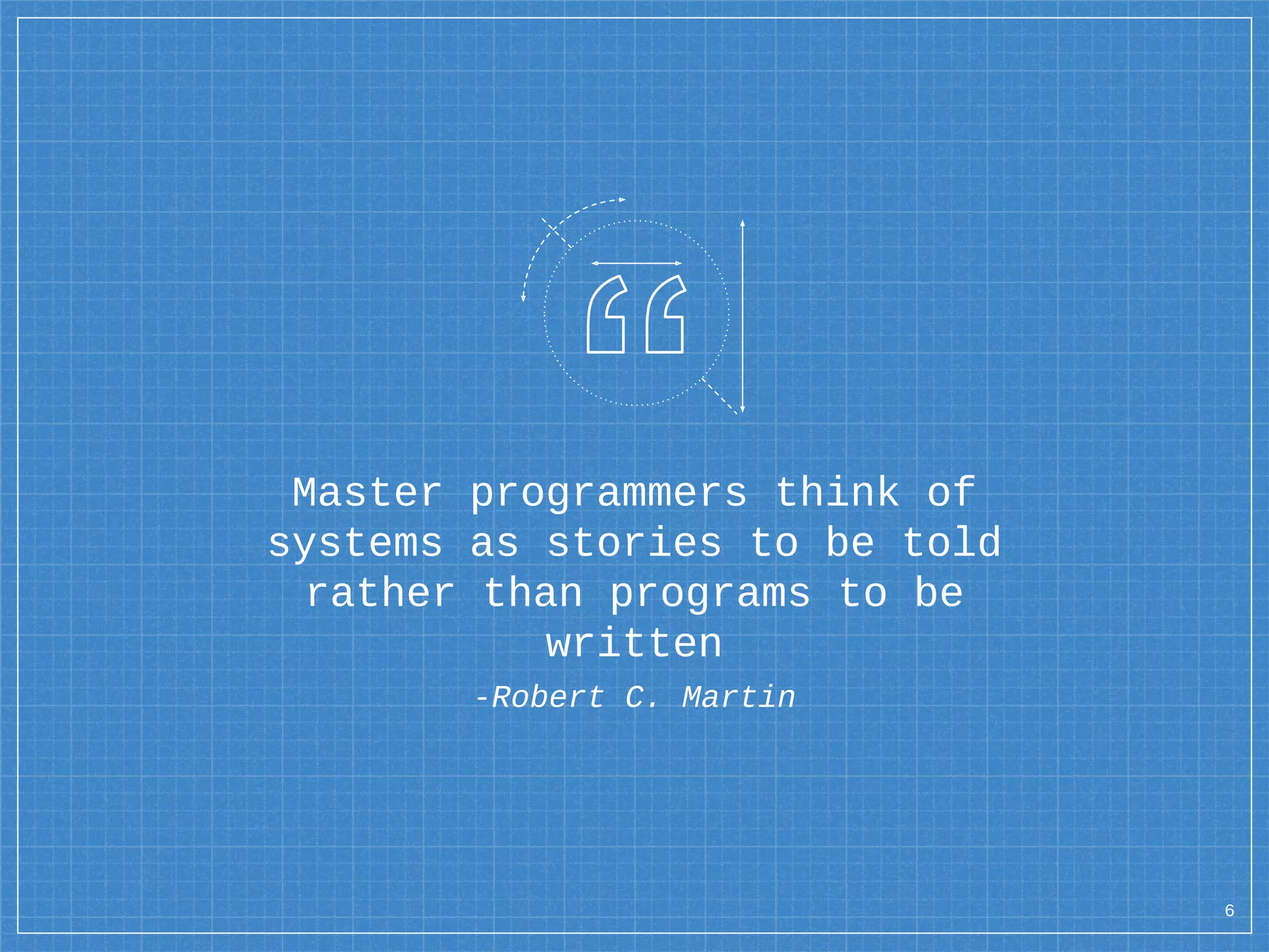 Master programmers think of
systems as stories to be told
rather than programs to be
written
-Robert C. Martin
6
 