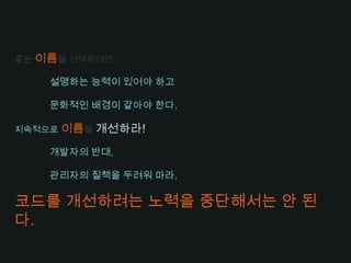 추상적인 개념과 단어가 1 : 1 대응이 되도록 한다.EX) controller, manager, driver의도가 차이가 무엇인가?말장난을 하지마라때론 일관성보다는 맥락이 중요하다.코드는논문 모델 < 잡지 모델이 좋다.