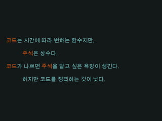 코드는 시간에 따라 변하는 함수지만,주컮은 상수다.코드가 나쁘면 주컮을 달고 싶은 욕망이 생긴다.하지만 코드를 정리하는 것이 낫다.