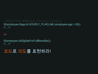 // 직원에게 복지 혜택을 받을 자격이 있는지 검사한다.If((employee.flags & HOURLY_FLAG) && (employee.age > 65))/*…*/vsIf(employee.isEligibleForFullBenefits())/*…*/코드로 의도를 표현하라!