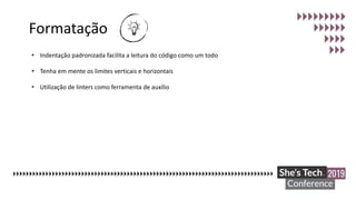 Formatação
• Indentação padronizada facilita a leitura do código como um todo
• Tenha em mente os limites verticais e horizontais
• Utilização de linters como ferramenta de auxílio
 