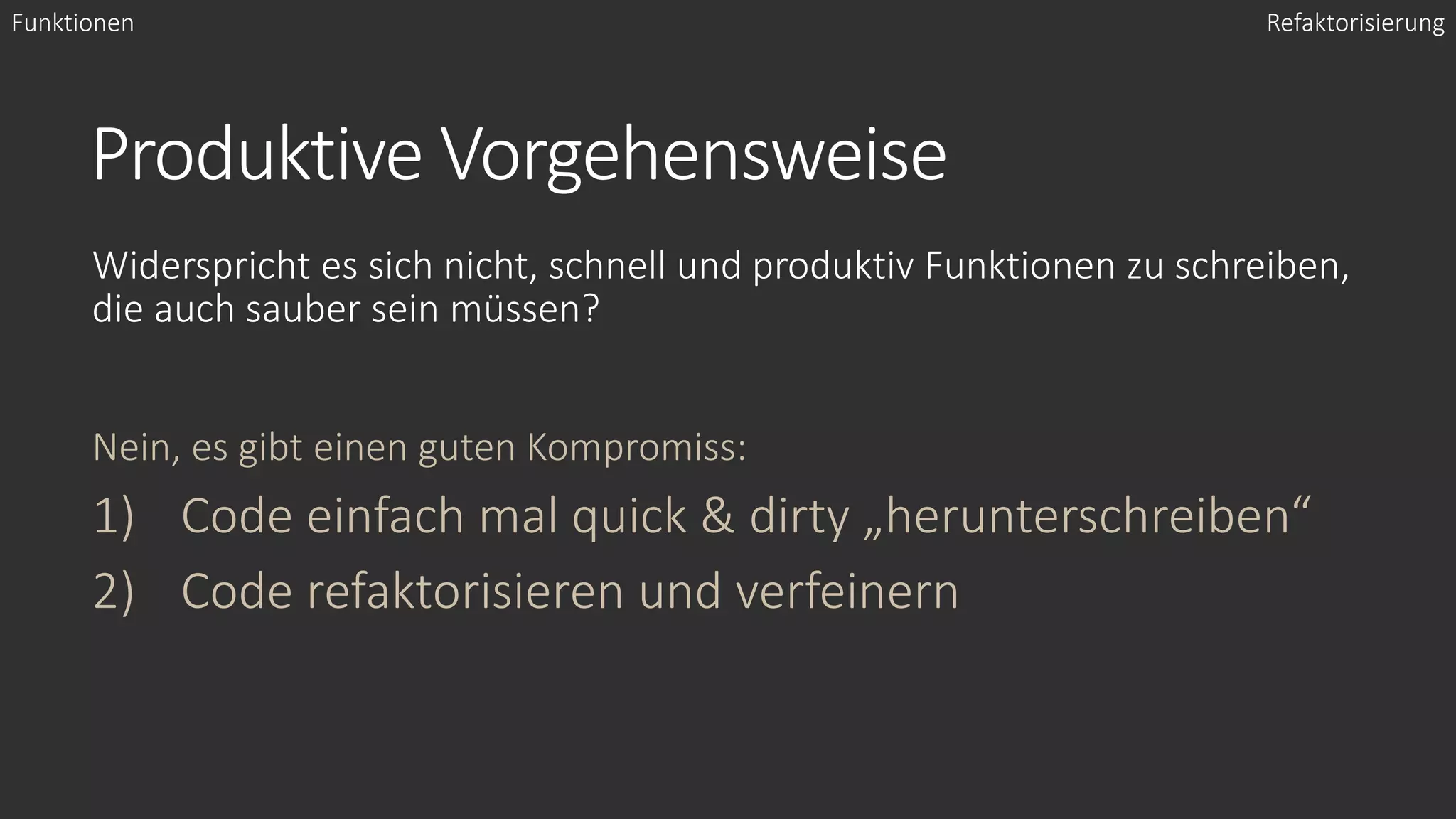 Produktive Vorgehensweise
Widerspricht es sich nicht, schnell und produktiv Funktionen zu schreiben,
die auch sauber sein müssen?
Nein, es gibt einen guten Kompromiss:
1) Code einfach mal quick & dirty „herunterschreiben“
2) Code refaktorisieren und verfeinern
Funktionen Refaktorisierung
 