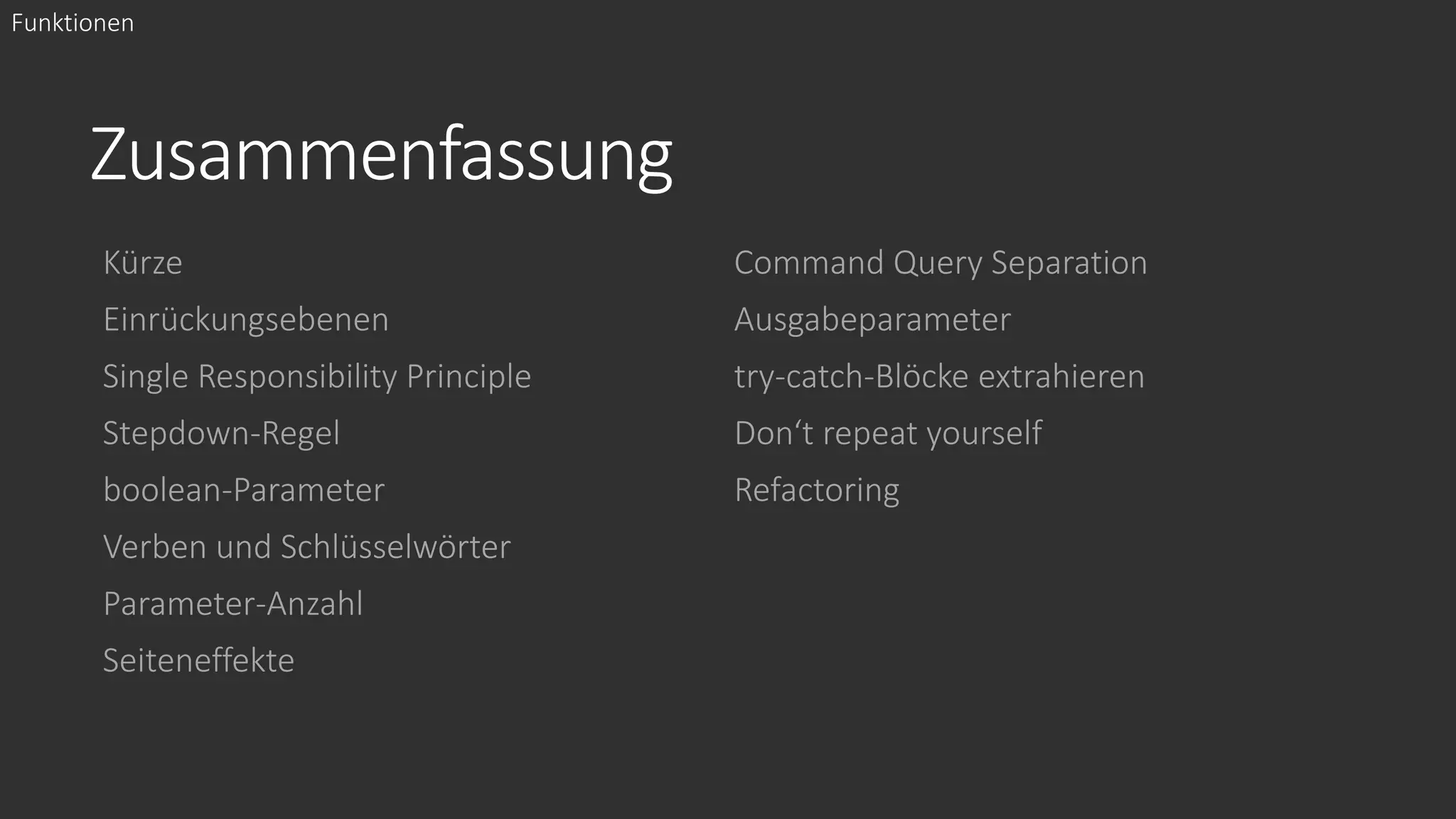Zusammenfassung
Kürze
Einrückungsebenen
Single Responsibility Principle
Stepdown-Regel
boolean-Parameter
Verben und Schlüsselwörter
Parameter-Anzahl
Seiteneffekte
Command Query Separation
Ausgabeparameter
try-catch-Blöcke extrahieren
Don‘t repeat yourself
Refactoring
Funktionen
 