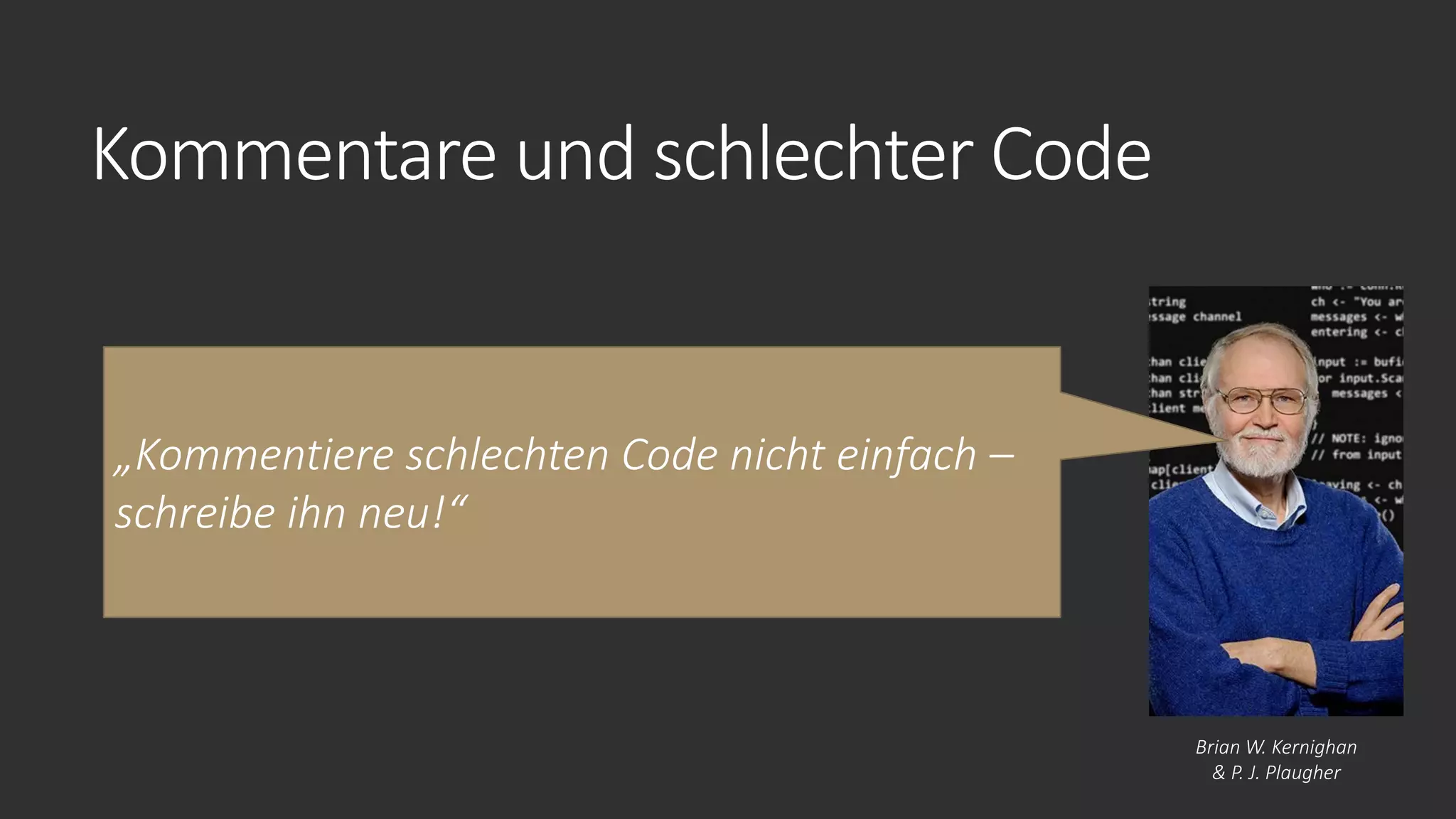 Kommentare und schlechter Code
„Kommentiere schlechten Code nicht einfach –
schreibe ihn neu!“
Brian W. Kernighan
& P. J. Plaugher
 