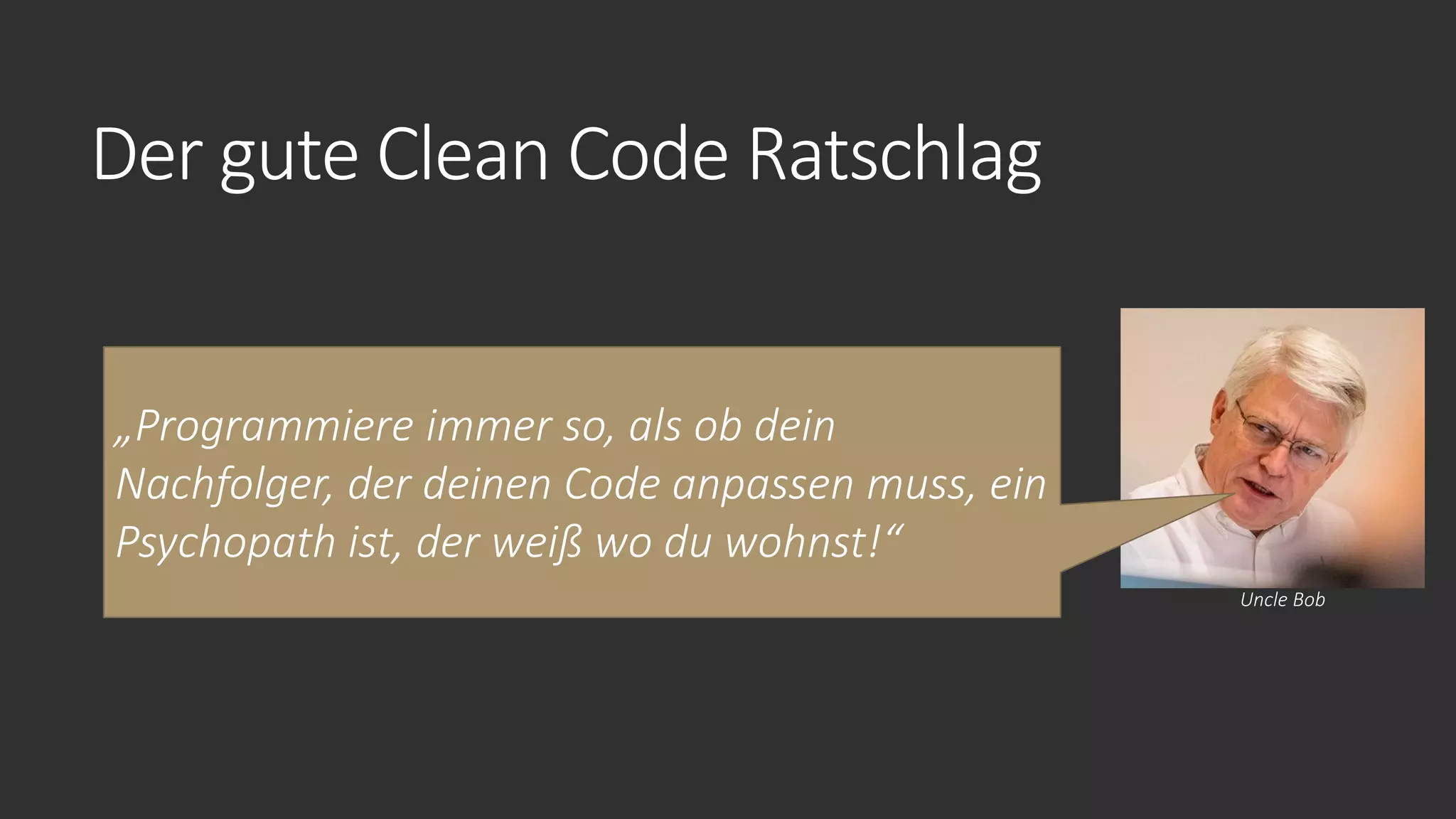 Der gute Clean Code Ratschlag
„Programmiere immer so, als ob dein
Nachfolger, der deinen Code anpassen muss, ein
Psychopath ist, der weiß wo du wohnst!“
Uncle Bob
 