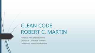 CLEAN CODE
ROBERT C. MARTIN
Francisco Arley López Espinosa
Gestión de Calidad de Software
Universidad Pontificia Bolivariana
 