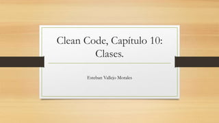 Clean Code, Capítulo 10:
Clases.
Esteban Vallejo Morales
 