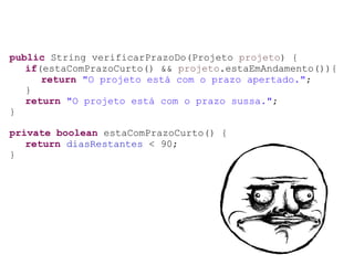 public String verificarPrazoDo(Projeto projeto) {
if(estaComPrazoCurto() && projeto.estaEmAndamento()){
return "O projeto está com o prazo apertado.";
}
return "O projeto está com o prazo sussa.";
}
private boolean estaComPrazoCurto() {
return diasRestantes < 90;
}
 