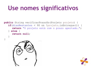 Use nomes significativos
public String verificarPrazoDo(Projeto projeto) {
if(diasRestantes < 90 && !projeto.isEntregue()) {
return "O projeto está com o prazo apertado.";
} else {
return null;
}
}
 