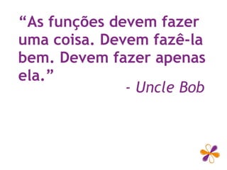 “As funções devem fazer
uma coisa. Devem fazê-la
bem. Devem fazer apenas
ela.”
- Uncle Bob
 
