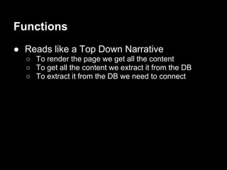 Functions
● Reads like a Top Down Narrative
○ To render the page we get all the content
○ To get all the content we extract it from the DB
○ To extract it from the DB we need to connect
 