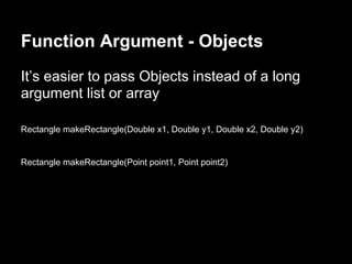 Function Argument - Objects
It’s easier to pass Objects instead of a long
argument list or array
Rectangle makeRectangle(Double x1, Double y1, Double x2, Double y2)
Rectangle makeRectangle(Point point1, Point point2)
 