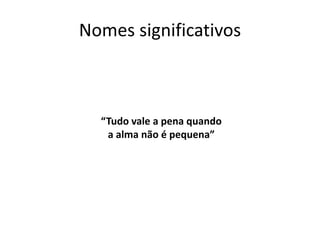 Nomes significativos
“Tudo vale a pena quando
a alma não é pequena”
 