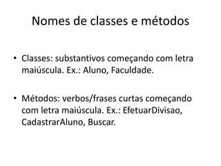 Nomes de classes e métodos
• Classes: substantivos começando com letra
maiúscula. Ex.: Aluno, Faculdade.
• Métodos: verbos/frases curtas começando
com letra maiúscula. Ex.: EfetuarDivisao,
CadastrarAluno, Buscar.
 