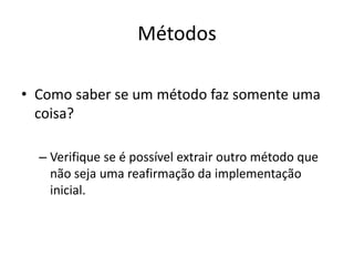 Métodos
• Como saber se um método faz somente uma
coisa?
– Verifique se é possível extrair outro método que
não seja uma reafirmação da implementação
inicial.
 