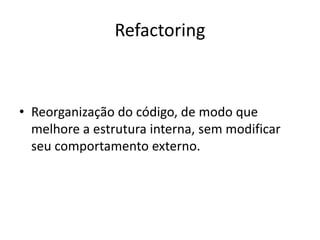Refactoring
• Reorganização do código, de modo que
melhore a estrutura interna, sem modificar
seu comportamento externo.
 