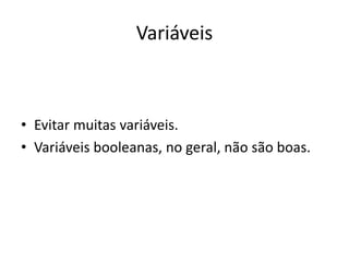 Variáveis
• Evitar muitas variáveis.
• Variáveis booleanas, no geral, não são boas.
 