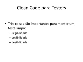 Clean Code para Testers
• Três coisas são importantes para manter um
teste limpo:
– Legibilidade
– Legibilidade
– Legibilidade
 