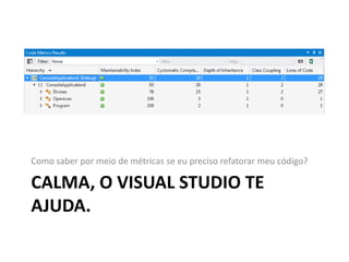 CALMA, O VISUAL STUDIO TE
AJUDA.
Como saber por meio de métricas se eu preciso refatorar meu código?
 
