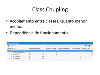 Class Coupling
• Acoplamento entre classes. Quanto menor,
melhor.
• Dependência de funcionamento.
 