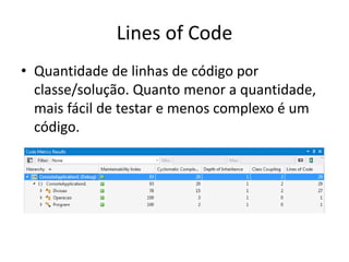 Lines of Code
• Quantidade de linhas de código por
classe/solução. Quanto menor a quantidade,
mais fácil de testar e menos complexo é um
código.
 