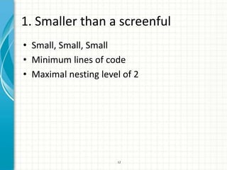1. Smaller than a screenful
• Small, Small, Small
• Minimum lines of code
• Maximal nesting level of 2




                      12
 
