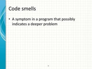 Code smells
• A symptom in a program that possibly
  indicates a deeper problem




                      32
 