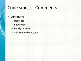 Code smells - Comments
• Comments:
  –   Obsolete
  –   Redundant
  –   Poorly written
  –   Commented out code




                           33
 