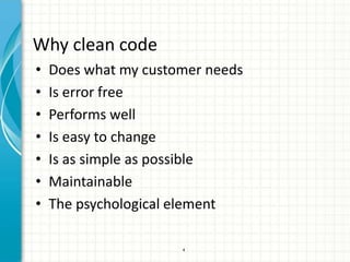 Why clean code
•   Does what my customer needs
•   Is error free
•   Performs well
•   Is easy to change
•   Is as simple as possible
•   Maintainable
•   The psychological element

                      4
 