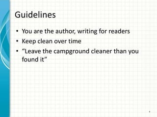 Guidelines
• You are the author, writing for readers
• Keep clean over time
• “Leave the campground cleaner than you
  found it”




                                            6
 