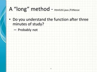 A “long” method - HtmlUtil.java /FitNesse
• Do you understand the function after three
  minutes of study?
  – Probably not




                        9
 