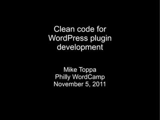 Clean code for WordPress plugin development Mike Toppa Philly WordCamp November 5, 2011 