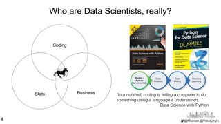 @KNerush @Volodymyrk
Who are Data Scientists, really?
4
Coding
Stats Business “In a nutshell, coding is telling a computer...