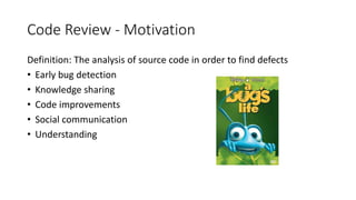 Code Review - Motivation
Definition: The analysis of source code in order to find defects
• Early bug detection
• Knowledge sharing
• Code improvements
• Social communication
• Understanding
 